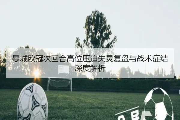 曼城欧冠次回合高位压迫失灵复盘与战术症结深度解析