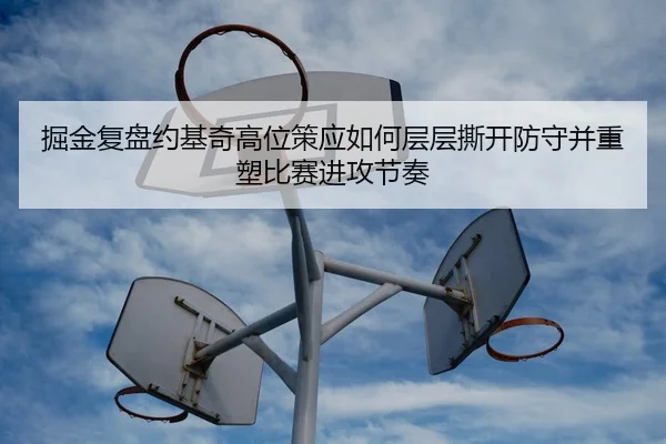 掘金复盘约基奇高位策应如何层层撕开防守并重塑比赛进攻节奏