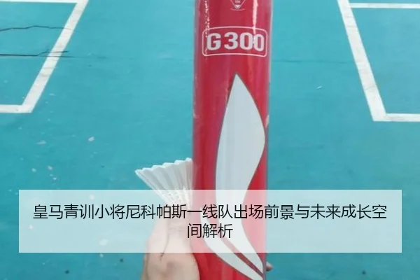 皇马青训小将尼科帕斯一线队出场前景与未来成长空间解析