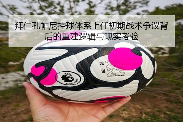 拜仁孔帕尼控球体系上任初期战术争议背后的重建逻辑与现实考验