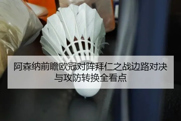 阿森纳前瞻欧冠对阵拜仁之战边路对决与攻防转换全看点